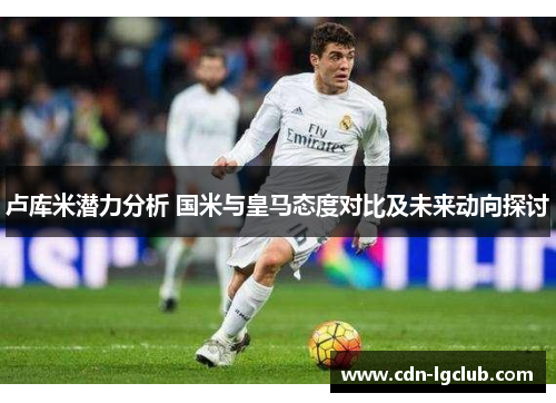 卢库米潜力分析 国米与皇马态度对比及未来动向探讨