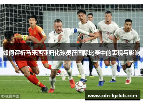 如何评析马来西亚归化球员在国际比赛中的表现与影响