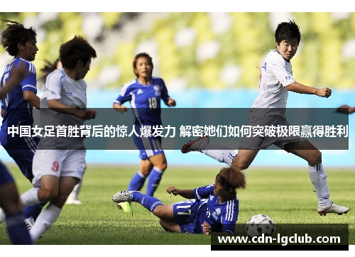 中国女足首胜背后的惊人爆发力 解密她们如何突破极限赢得胜利
