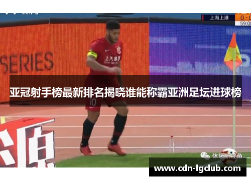 亚冠射手榜最新排名揭晓谁能称霸亚洲足坛进球榜