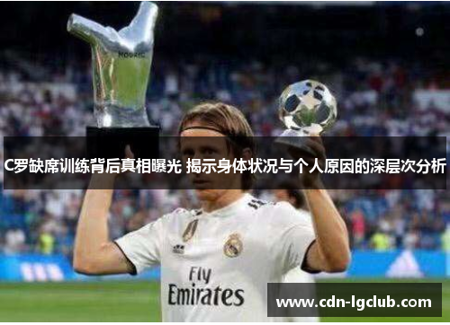 C罗缺席训练背后真相曝光 揭示身体状况与个人原因的深层次分析