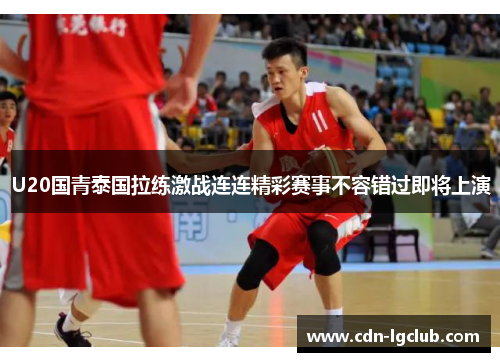 U20国青泰国拉练激战连连精彩赛事不容错过即将上演