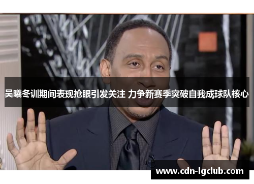 吴曦冬训期间表现抢眼引发关注 力争新赛季突破自我成球队核心