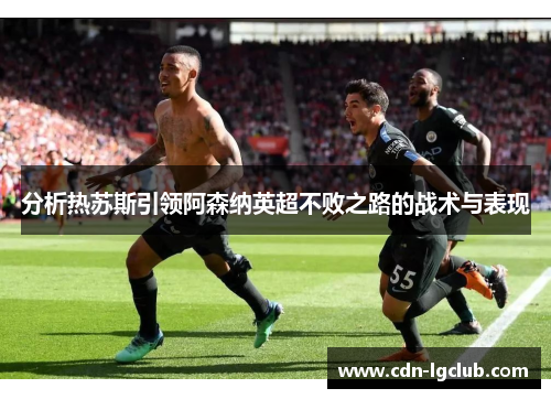 分析热苏斯引领阿森纳英超不败之路的战术与表现