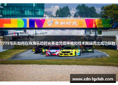 778车队如何在珠海乐动时光赛道凭借策略和技术脱颖而出成功获胜