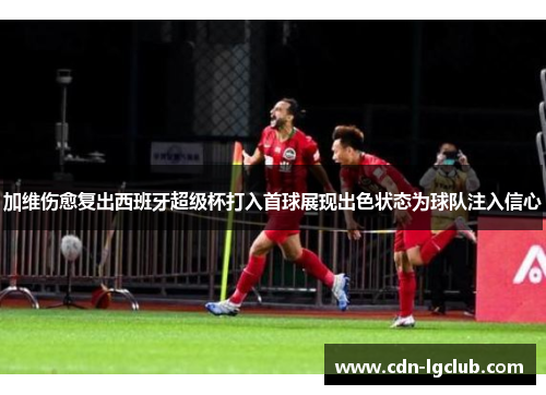 加维伤愈复出西班牙超级杯打入首球展现出色状态为球队注入信心