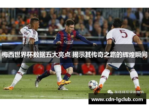 梅西世界杯数据五大亮点 揭示其传奇之路的辉煌瞬间