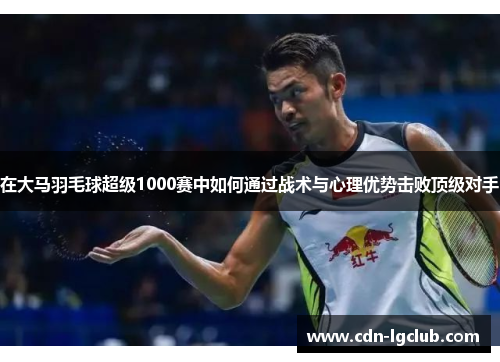在大马羽毛球超级1000赛中如何通过战术与心理优势击败顶级对手