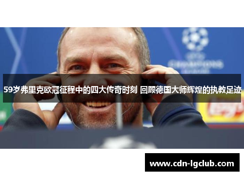 59岁弗里克欧冠征程中的四大传奇时刻 回顾德国大师辉煌的执教足迹