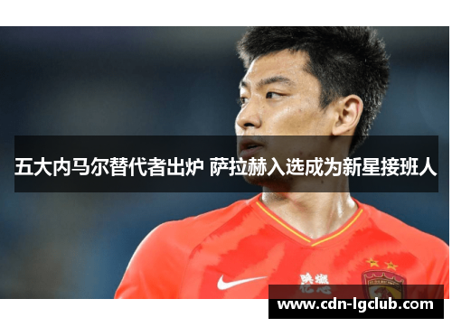 五大内马尔替代者出炉 萨拉赫入选成为新星接班人