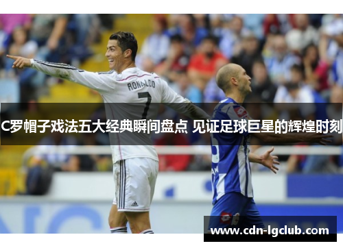C罗帽子戏法五大经典瞬间盘点 见证足球巨星的辉煌时刻