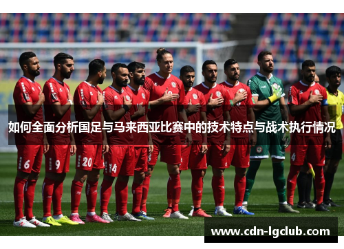 如何全面分析国足与马来西亚比赛中的技术特点与战术执行情况