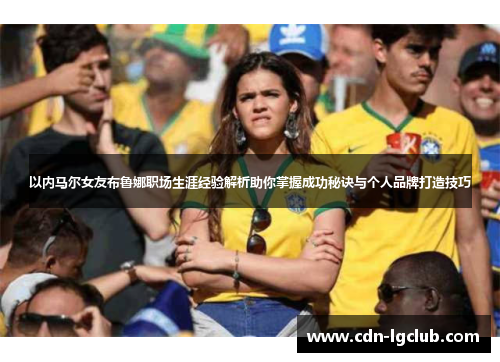 以内马尔女友布鲁娜职场生涯经验解析助你掌握成功秘诀与个人品牌打造技巧