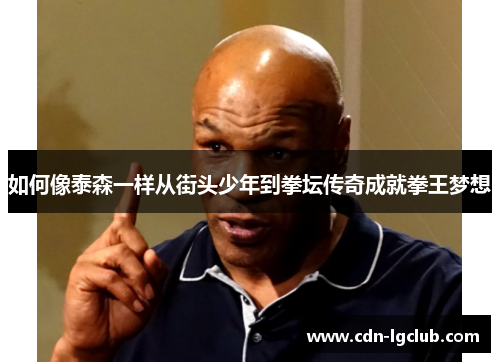 如何像泰森一样从街头少年到拳坛传奇成就拳王梦想