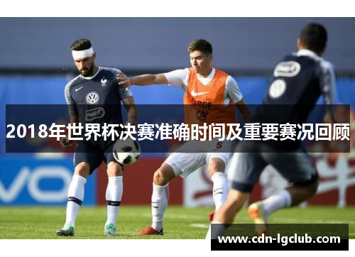 2018年世界杯决赛准确时间及重要赛况回顾