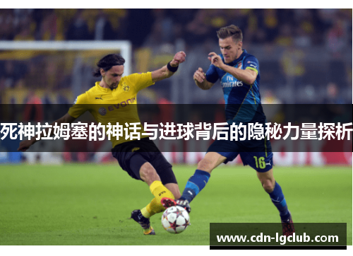 死神拉姆塞的神话与进球背后的隐秘力量探析