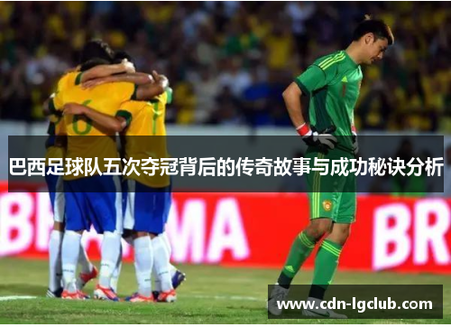 巴西足球队五次夺冠背后的传奇故事与成功秘诀分析 巴西足球队五次夺冠背后的传奇故事与成功秘诀分析