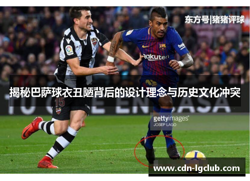 揭秘巴萨球衣丑陋背后的设计理念与历史文化冲突