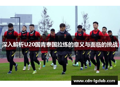 深入解析U20国青泰国拉练的意义与面临的挑战
