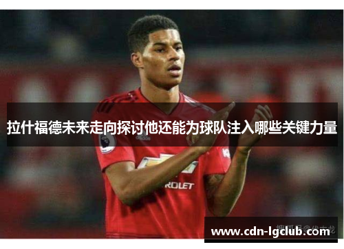 拉什福德未来走向探讨他还能为球队注入哪些关键力量