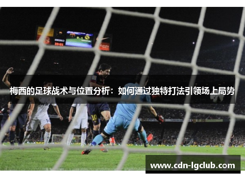 梅西的足球战术与位置分析：如何通过独特打法引领场上局势