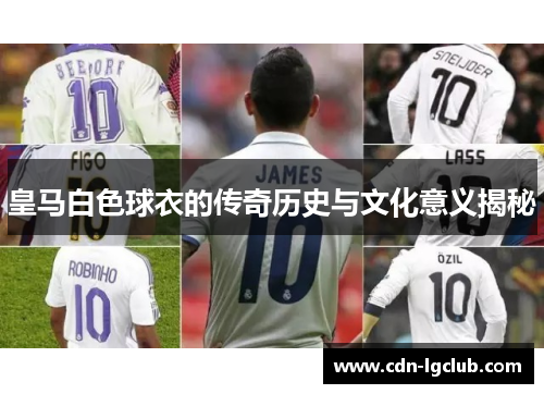 皇马白色球衣的传奇历史与文化意义揭秘