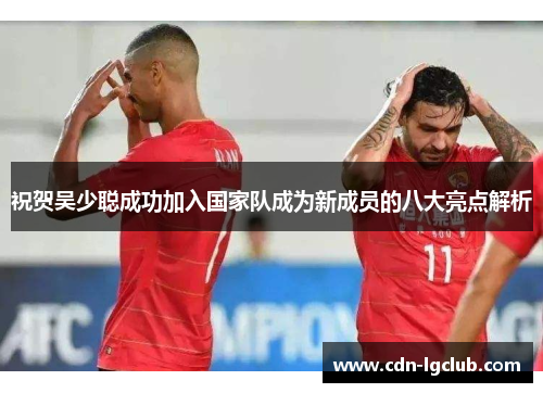 祝贺吴少聪成功加入国家队成为新成员的八大亮点解析