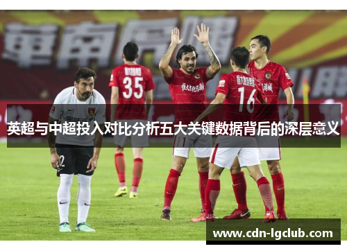 英超与中超投入对比分析五大关键数据背后的深层意义
