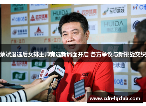 蔡斌退选后女排主帅竞选新局面开启 各方争议与新挑战交织 蔡斌退选后女排主帅竞选新局面开启 各方争议与新挑战交织