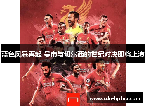 蓝色风暴再起 曼市与切尔西的世纪对决即将上演 蓝色风暴再起 曼市与切尔西的世纪对决即将上演