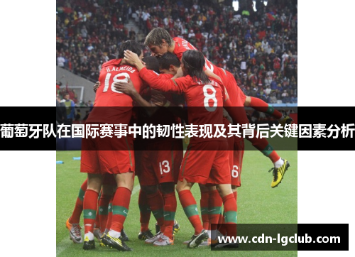 葡萄牙队在国际赛事中的韧性表现及其背后关键因素分析 葡萄牙队在国际赛事中的韧性表现及其背后关键因素分析