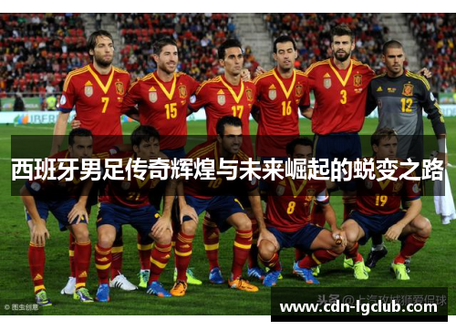 西班牙男足传奇辉煌与未来崛起的蜕变之路 西班牙男足传奇辉煌与未来崛起的蜕变之路