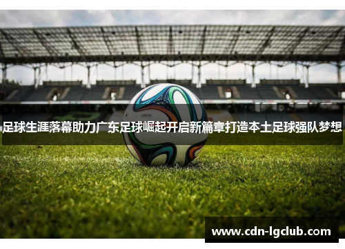 足球生涯落幕助力广东足球崛起开启新篇章打造本土足球强队梦想 足球生涯落幕助力广东足球崛起开启新篇章打造本土足球强队梦想