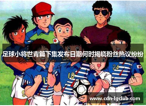 足球小将世青篇下集发布日期何时揭晓粉丝热议纷纷 足球小将世青篇下集发布日期何时揭晓粉丝热议纷纷