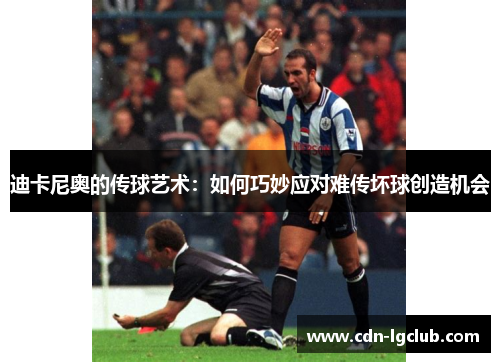 迪卡尼奥的传球艺术:如何巧妙应对难传坏球创造机会 迪卡尼奥的传球艺术:如何巧妙应对难传坏球创造机会