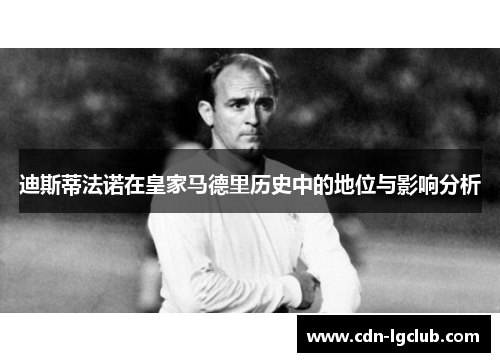 迪斯蒂法诺在皇家马德里历史中的地位与影响分析 迪斯蒂法诺在皇家马德里历史中的地位与影响分析