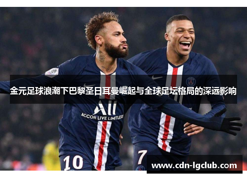金元足球浪潮下巴黎圣日耳曼崛起与全球足坛格局的深远影响 金元足球浪潮下巴黎圣日耳曼崛起与全球足坛格局的深远影响