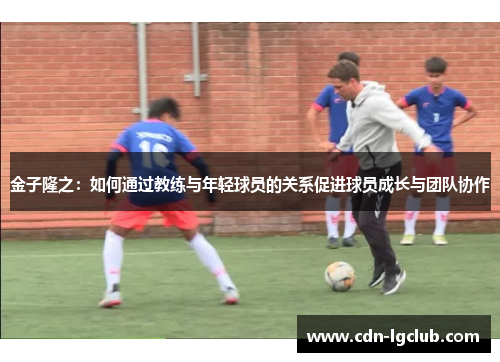 金子隆之:如何通过教练与年轻球员的关系促进球员成长与团队协作 金子隆之:如何通过教练与年轻球员的关系促进球员成长与团队协作