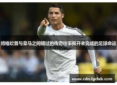 博格坎普与皇马之间错过的传奇往事揭开未完成的足球命运 博格坎普与皇马之间错过的传奇往事揭开未完成的足球命运