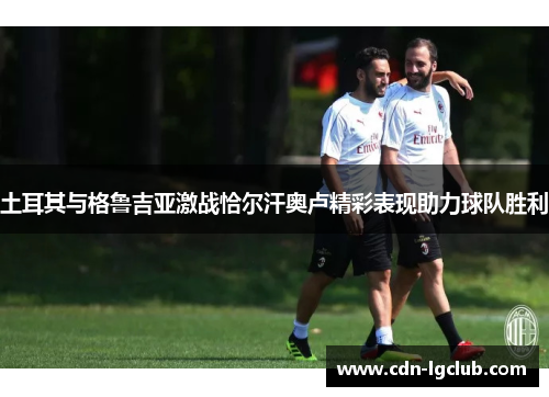 土耳其与格鲁吉亚激战恰尔汗奥卢精彩表现助力球队胜利 土耳其与格鲁吉亚激战恰尔汗奥卢精彩表现助力球队胜利