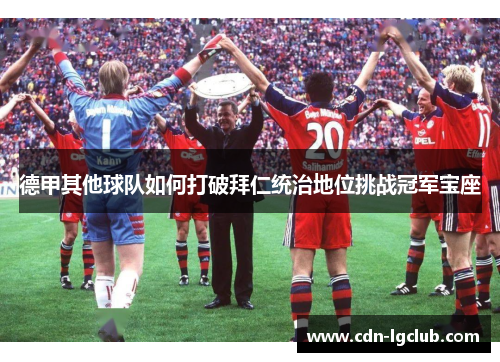 德甲其他球队如何打破拜仁统治地位挑战冠军宝座 德甲其他球队如何打破拜仁统治地位挑战冠军宝座
