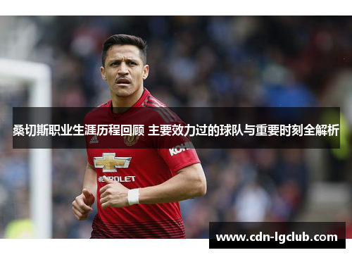 桑切斯职业生涯历程回顾 主要效力过的球队与重要时刻全解析 桑切斯职业生涯历程回顾 主要效力过的球队与重要时刻全解析