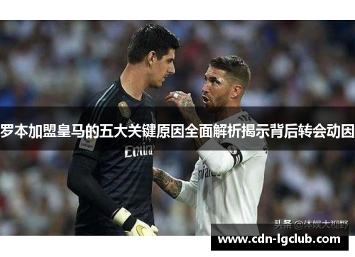 罗本加盟皇马的五大关键原因全面解析揭示背后转会动因