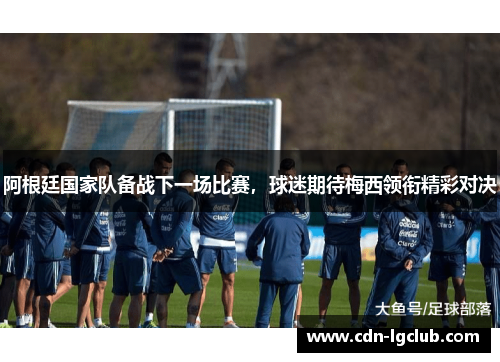 阿根廷国家队备战下一场比赛，球迷期待梅西领衔精彩对决
