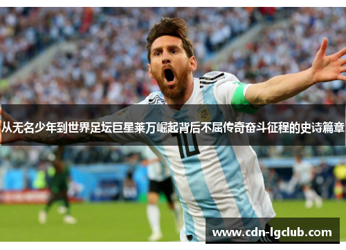 从无名少年到世界足坛巨星莱万崛起背后不屈传奇奋斗征程的史诗篇章 从无名少年到世界足坛巨星莱万崛起背后不屈传奇奋斗征程的史诗篇章