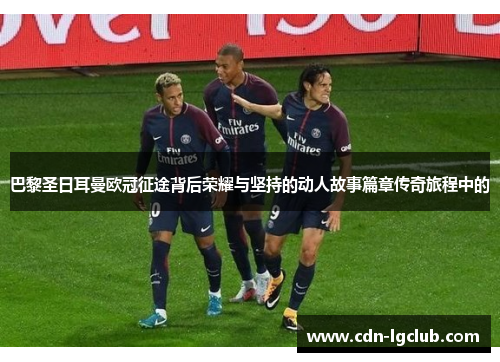 巴黎圣日耳曼欧冠征途背后荣耀与坚持的动人故事篇章传奇旅程中的 巴黎圣日耳曼欧冠征途背后荣耀与坚持的动人故事篇章传奇旅程中的