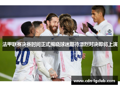 法甲联赛决赛时间正式揭晓球迷期待激烈对决即将上演 法甲联赛决赛时间正式揭晓球迷期待激烈对决即将上演