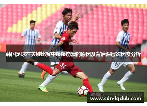 韩国足球在关键比赛中屡屡崩溃的原因及背后深层次因素分析 韩国足球在关键比赛中屡屡崩溃的原因及背后深层次因素分析