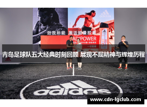 青岛足球队五大经典时刻回顾 展现不屈精神与辉煌历程 青岛足球队五大经典时刻回顾 展现不屈精神与辉煌历程