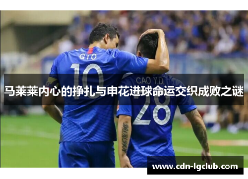 马莱莱内心的挣扎与申花进球命运交织成败之谜 马莱莱内心的挣扎与申花进球命运交织成败之谜